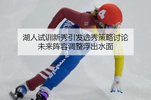 湖人试训新秀引发选秀策略讨论 未来阵容调整浮出水面