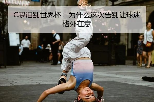 C罗泪别世界杯：为什么这次告别让球迷格外在意
