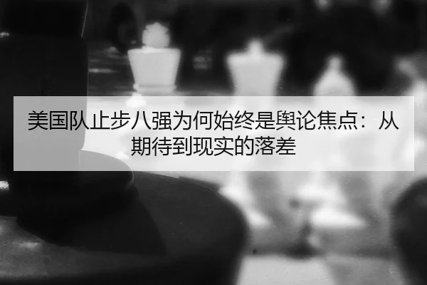 美国队止步八强为何始终是舆论焦点：从期待到现实的落差